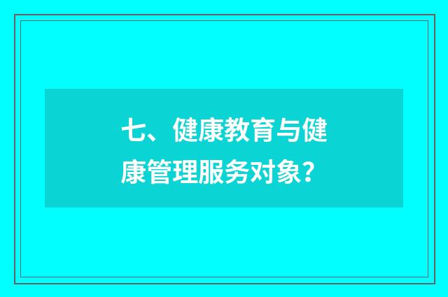 七、健康教育与健康管理服务对象？