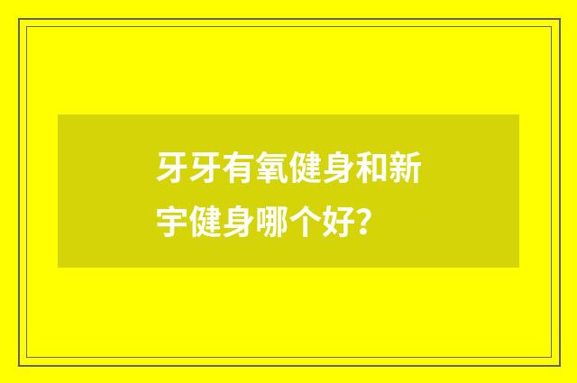 牙牙有氧健身和新宇健身哪个好？