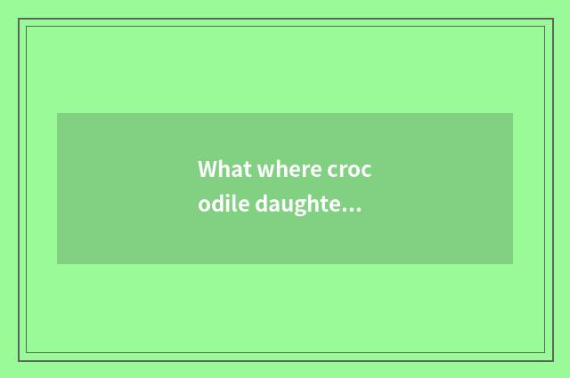 What where crocodile daughter wraps is good? The crocodile daughter bag of what 