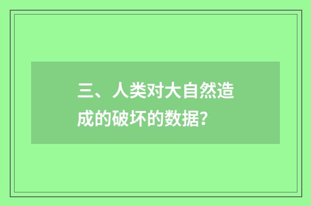 三、人类对大自然造成的破坏的数据？