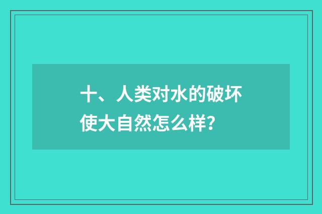 十、人类对水的破坏使大自然怎么样？