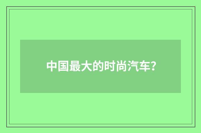 中国最大的时尚汽车？