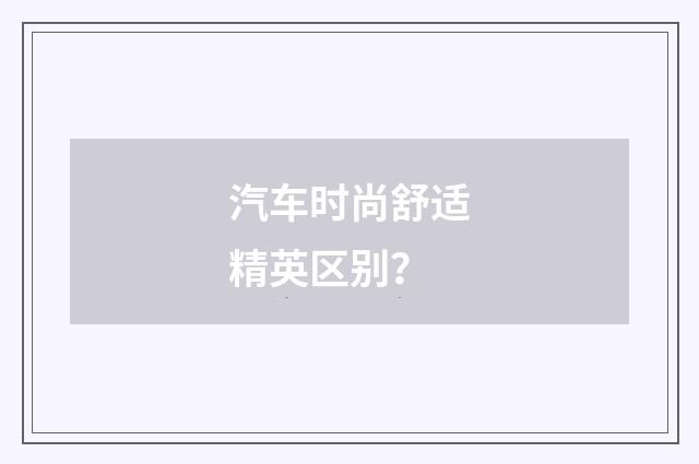 汽车时尚舒适精英区别？