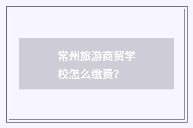 常州旅游商贸学校怎么缴费？