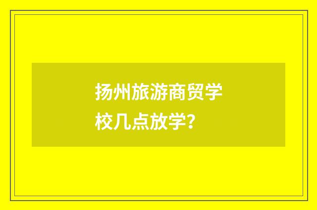 扬州旅游商贸学校几点放学？
