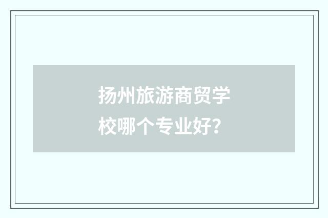 扬州旅游商贸学校哪个专业好？
