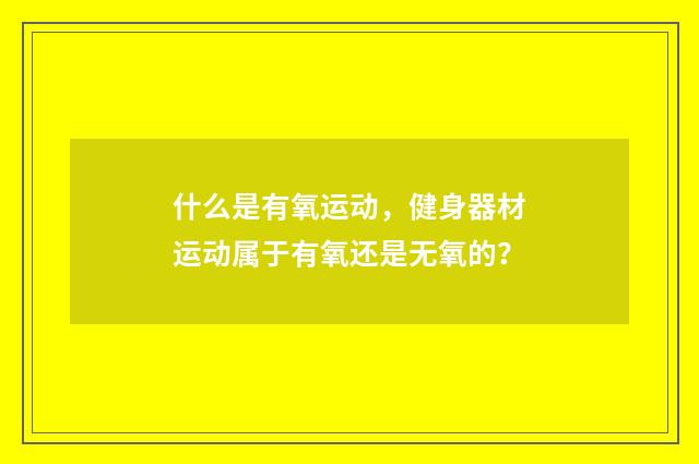 什么是有氧运动，健身器材运动属于有氧还是无氧的？