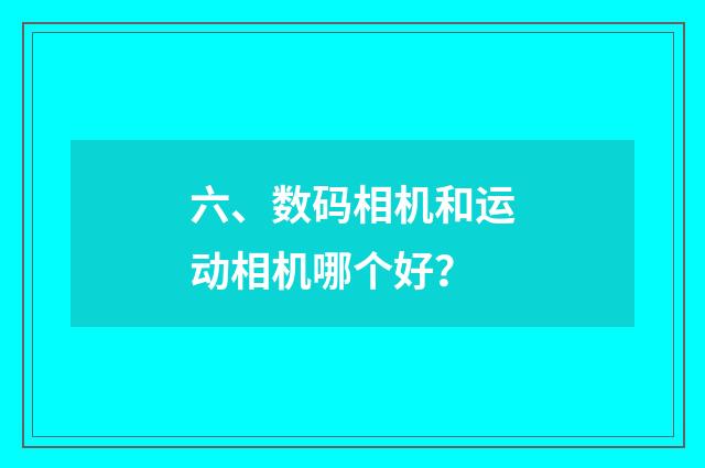 六、数码相机和运动相机哪个好？