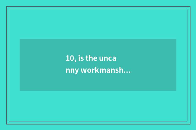 10, is the uncanny workmanship of nature right?