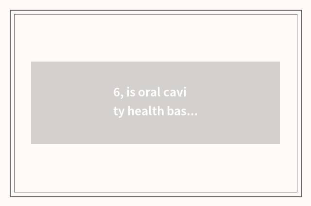 6, is oral cavity health basic knowledge?