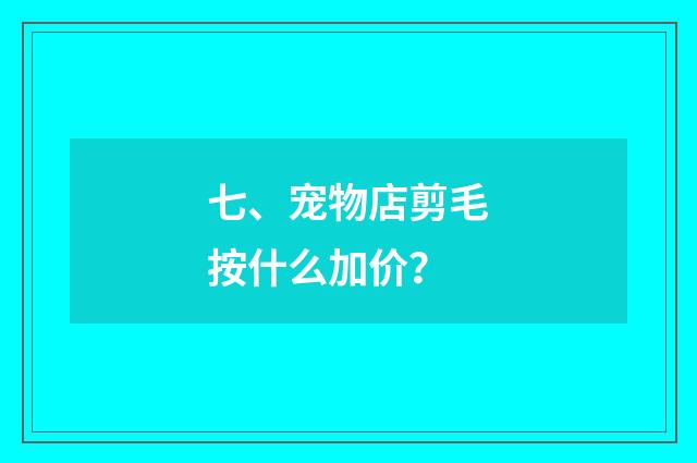 七、宠物店剪毛按什么加价？