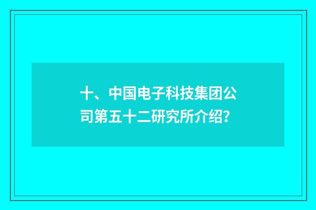 十、中国电子科技集团公司第五十二研究所介绍？