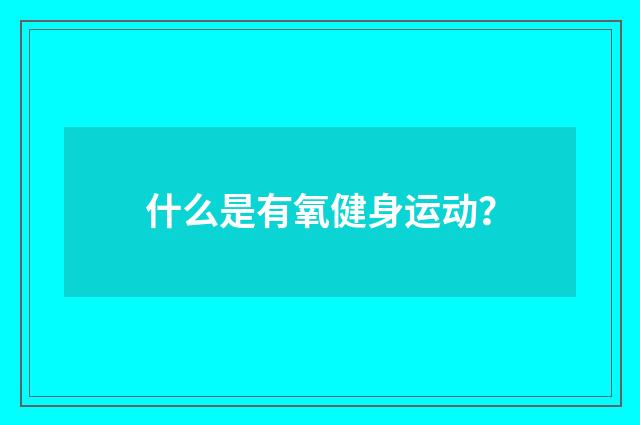 什么是有氧健身运动？