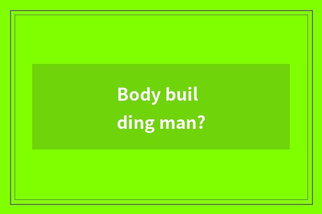 Body building man?