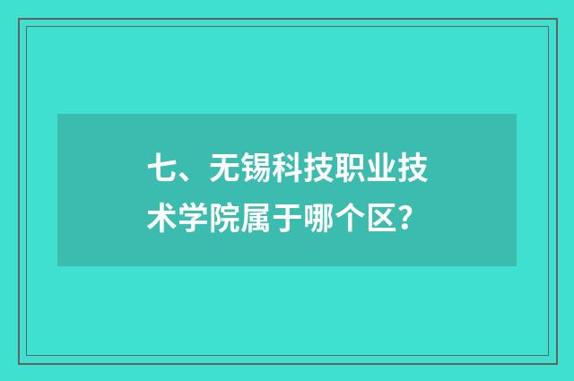 七、无锡科技职业技术学院属于哪个区？