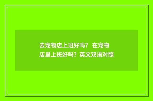 去宠物店上班好吗？ 在宠物店里上班好吗？英文双语对照