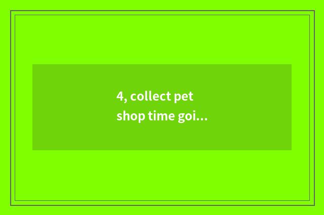 4, collect pet shop time going to work?