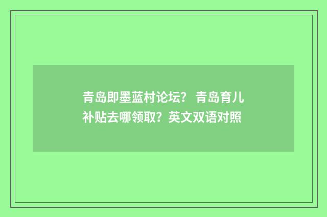 青岛即墨蓝村论坛？ 青岛育儿补贴去哪领取？英文双语对照