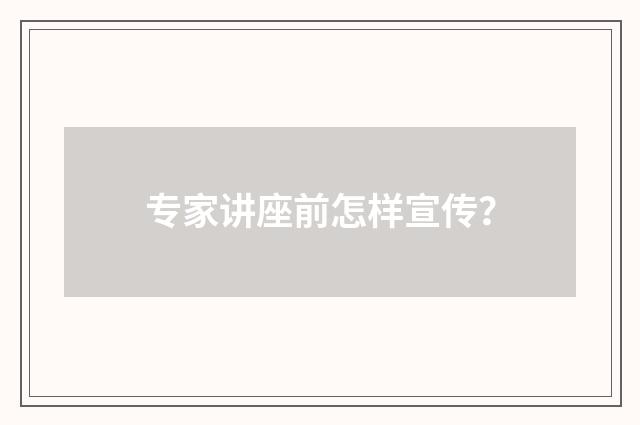 专家讲座前怎样宣传？
