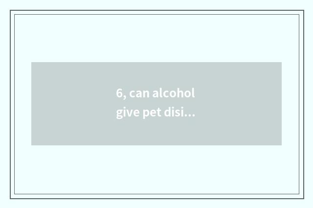 6, can alcohol give pet disinfection?