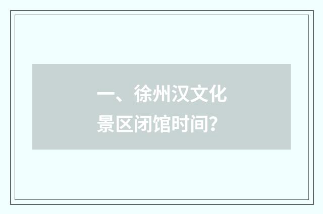 一、徐州汉文化景区闭馆时间？