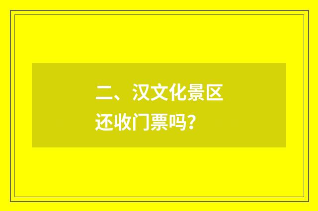 二、汉文化景区还收门票吗？