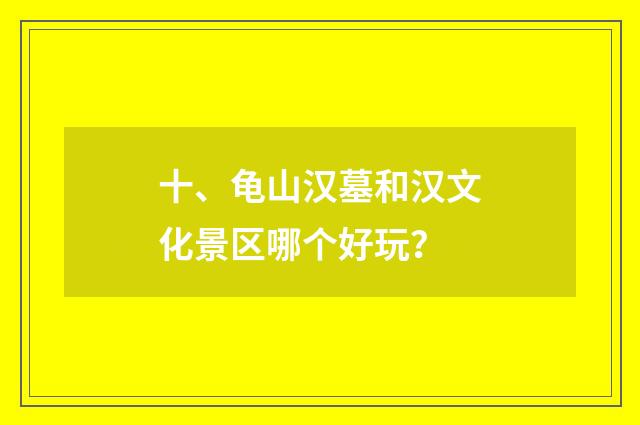 十、龟山汉墓和汉文化景区哪个好玩？