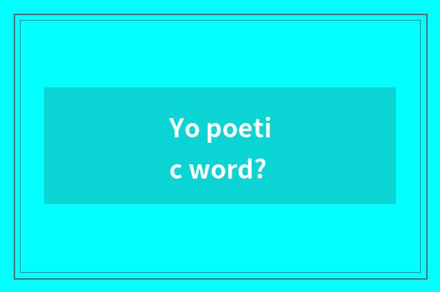 Yo poetic word?