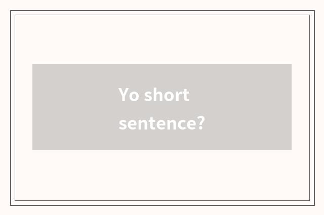Yo short sentence?