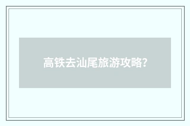 高铁去汕尾旅游攻略？
