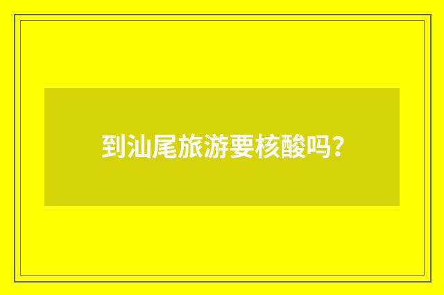 到汕尾旅游要核酸吗？