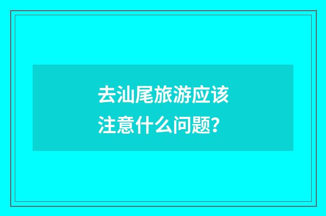 去汕尾旅游应该注意什么问题？