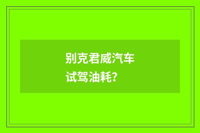 别克君威汽车试驾油耗？