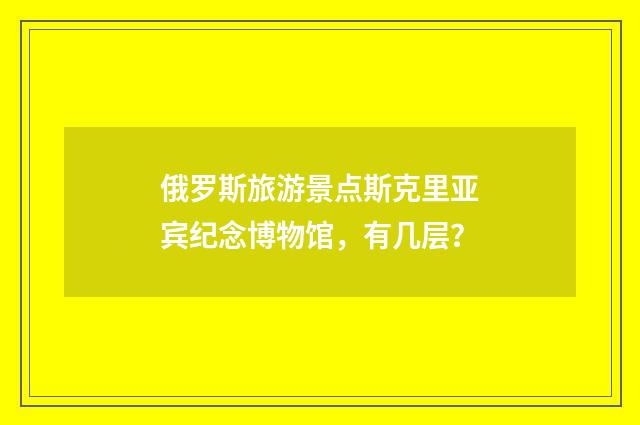俄罗斯旅游景点斯克里亚宾纪念博物馆,有几层?