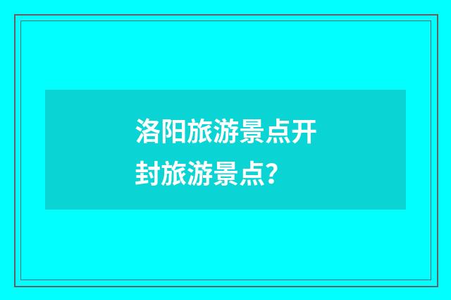 洛阳旅游景点开封旅游景点？