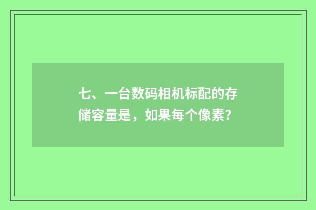 七、一台数码相机标配的存储容量是，如果每个像素？