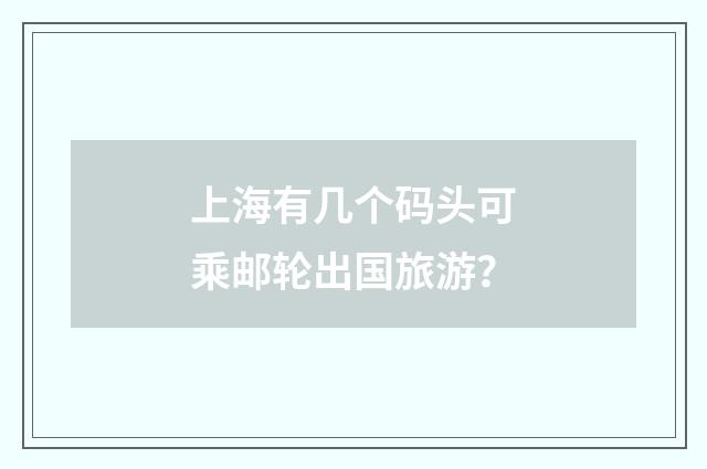 上海有几个码头可乘邮轮出国旅游?