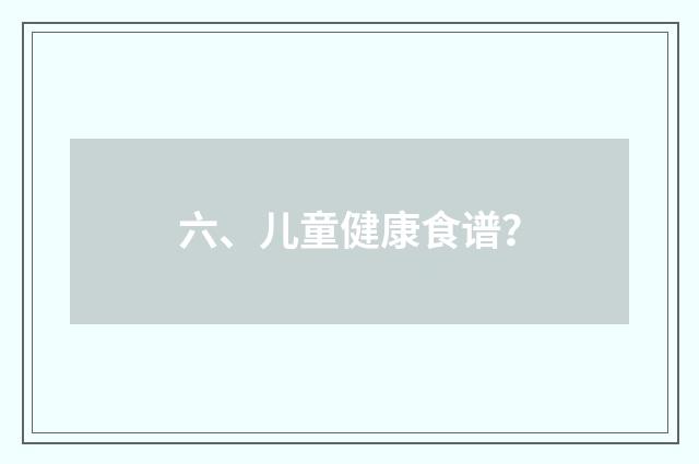 六、儿童健康食谱？