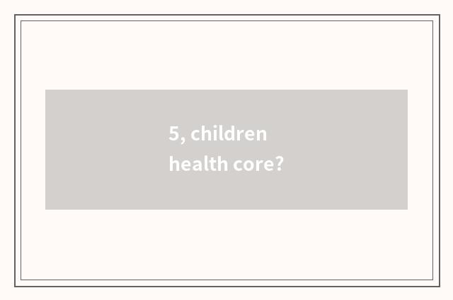 5, children health core?