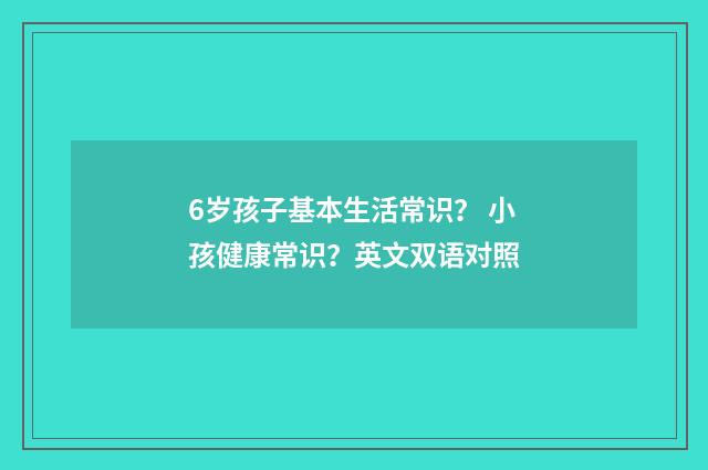 6岁孩子基本生活常识？ 小孩健康常识？英文双语对照