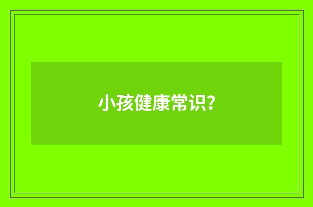小孩健康常识？