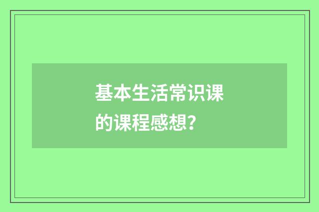基本生活常识课的课程感想？