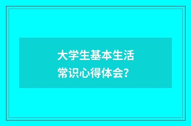 大学生基本生活常识心得体会？