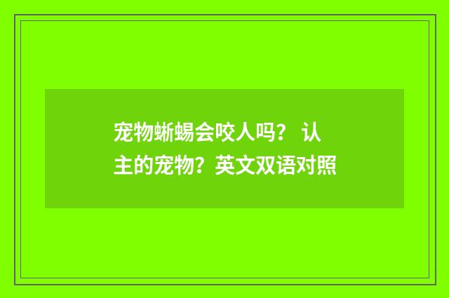 宠物蜥蜴会咬人吗？ 认主的宠物？英文双语对照