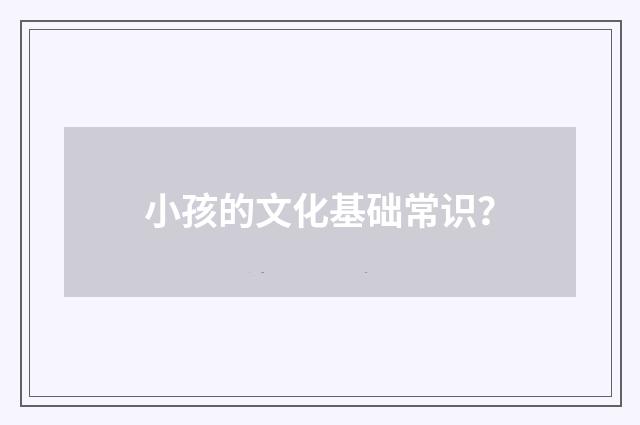 小孩的文化基础常识？