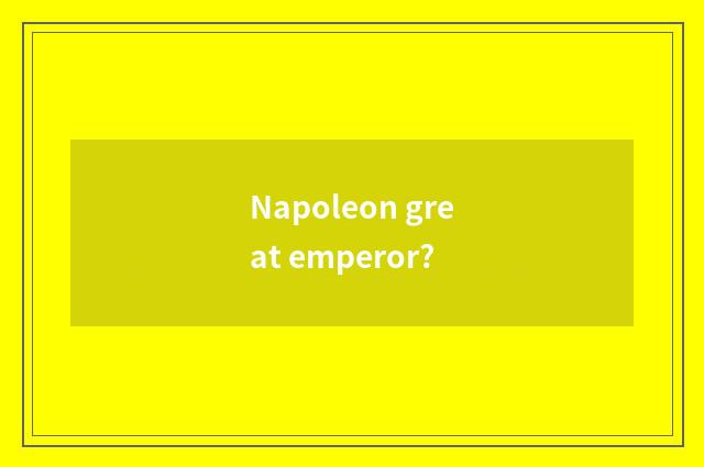 Napoleon great emperor?