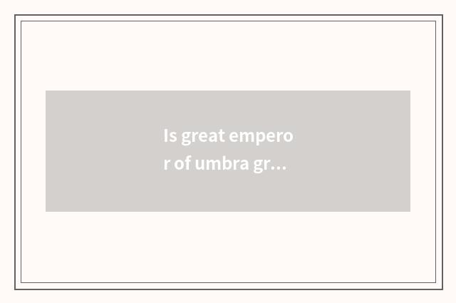 Is great emperor of umbra great emperor and way way fierce?