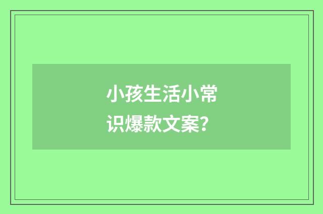 小孩生活小常识爆款文案？