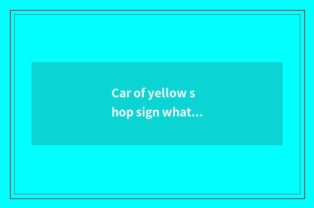 Car of yellow shop sign what meaning, is the car of what kind of car of yellow s