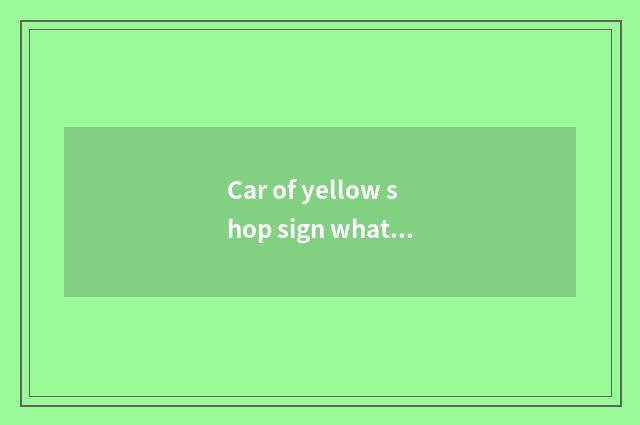 Car of yellow shop sign what meaning, is the car of what kind of car of yellow s